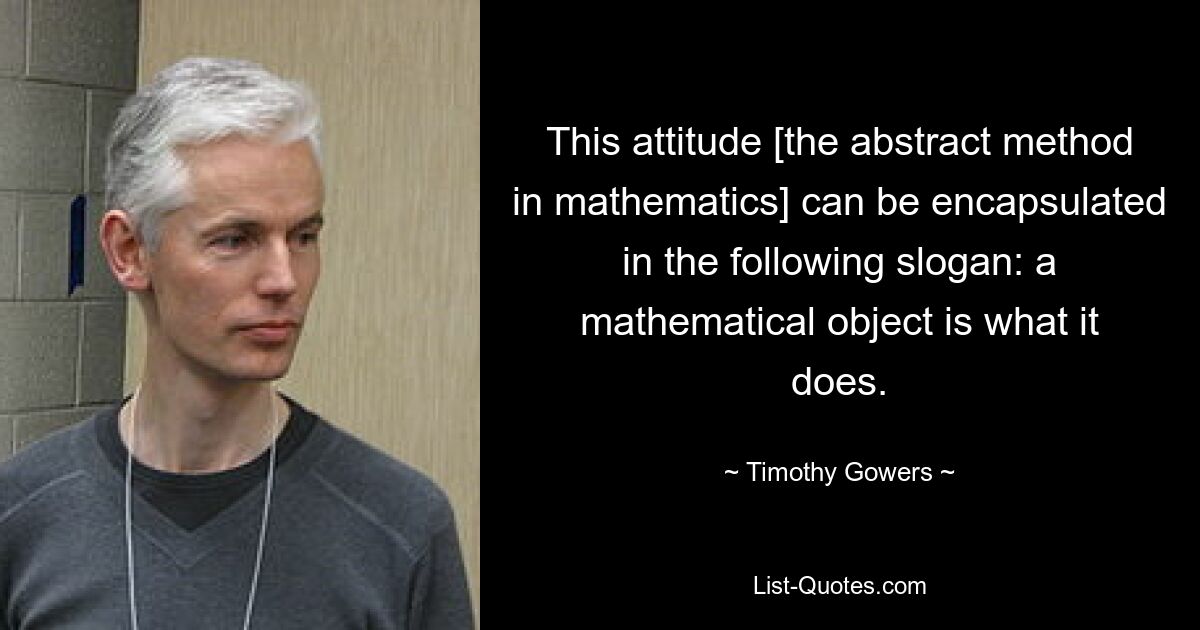 This attitude [the abstract method in mathematics] can be encapsulated in the following slogan: a mathematical object is what it does. — © Timothy Gowers