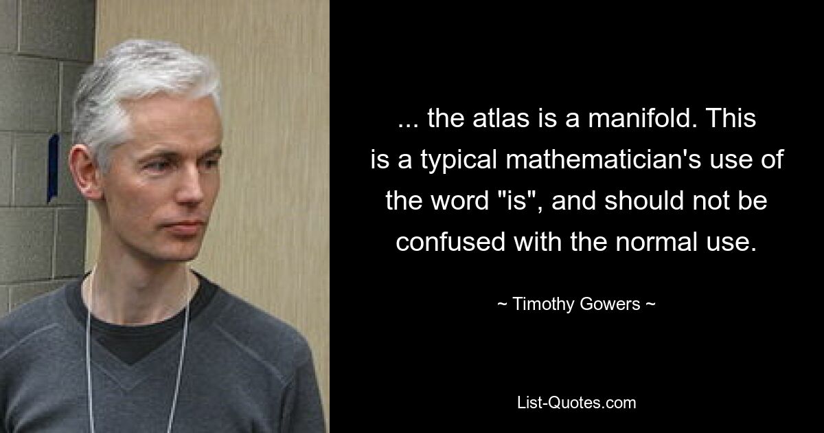 ... the atlas is a manifold. This is a typical mathematician's use of the word "is", and should not be confused with the normal use. — © Timothy Gowers