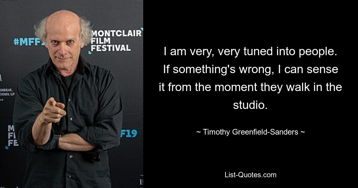 Ich bin sehr, sehr auf Menschen eingestellt. Wenn etwas nicht stimmt, spüre ich es von dem Moment an, in dem sie das Studio betreten. — © Timothy Greenfield-Sanders