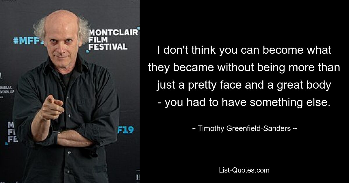 I don't think you can become what they became without being more than just a pretty face and a great body - you had to have something else. — © Timothy Greenfield-Sanders