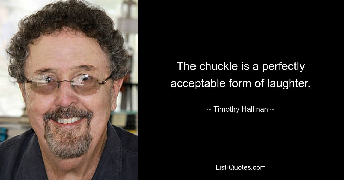 The chuckle is a perfectly acceptable form of laughter. — © Timothy Hallinan