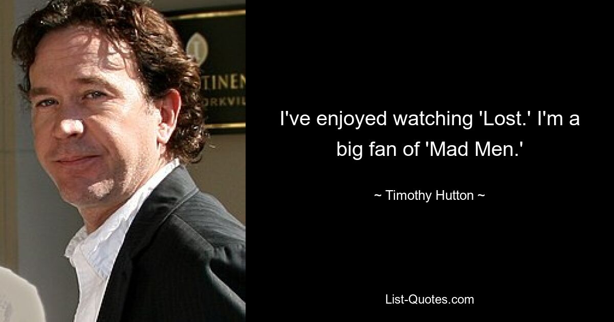 I've enjoyed watching 'Lost.' I'm a big fan of 'Mad Men.' — © Timothy Hutton