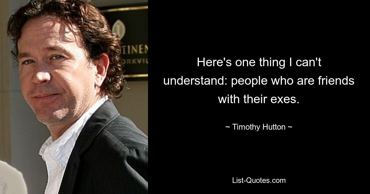 Here's one thing I can't understand: people who are friends with their exes. — © Timothy Hutton