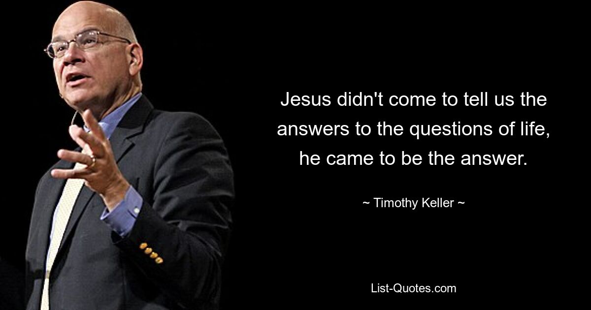 Jesus didn't come to tell us the answers to the questions of life, he came to be the answer. — © Timothy Keller