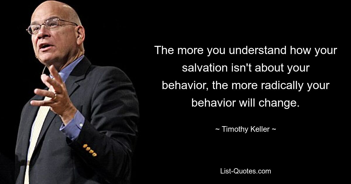 The more you understand how your salvation isn't about your behavior, the more radically your behavior will change. — © Timothy Keller