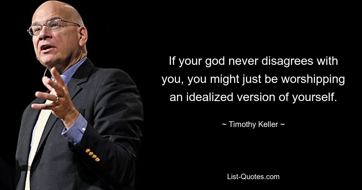 If your god never disagrees with you, you might just be worshipping an idealized version of yourself. — © Timothy Keller