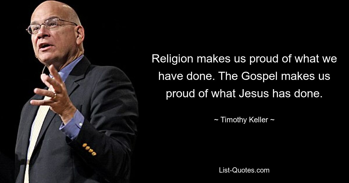 Religion makes us proud of what we have done. The Gospel makes us proud of what Jesus has done. — © Timothy Keller