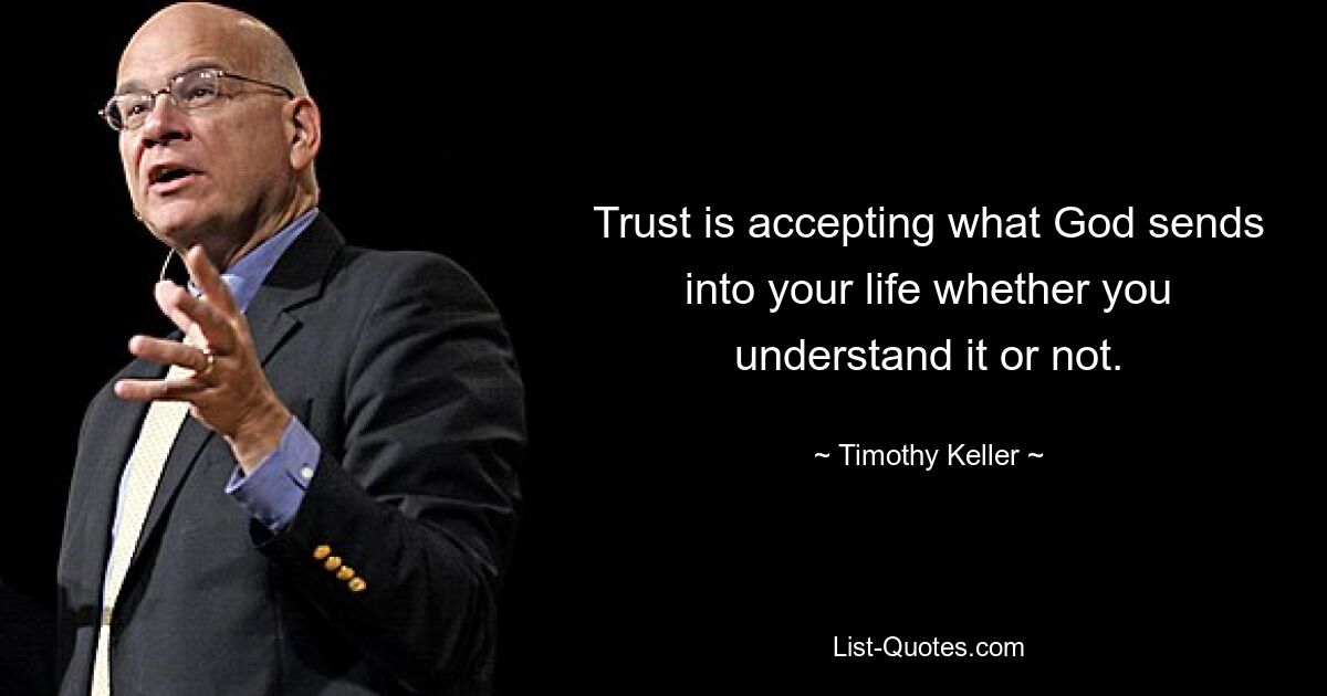 Trust is accepting what God sends into your life whether you understand it or not. — © Timothy Keller