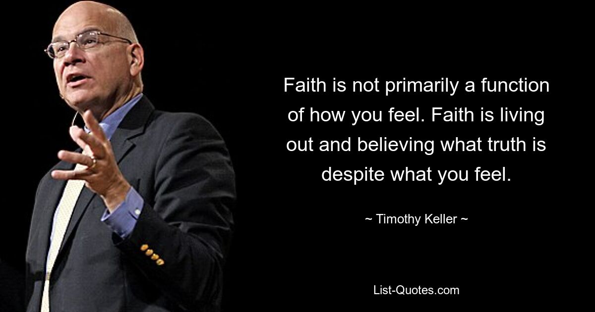 Faith is not primarily a function of how you feel. Faith is living out and believing what truth is despite what you feel. — © Timothy Keller