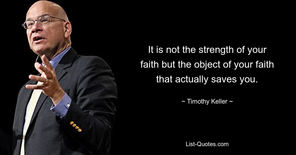 It is not the strength of your faith but the object of your faith that actually saves you. — © Timothy Keller