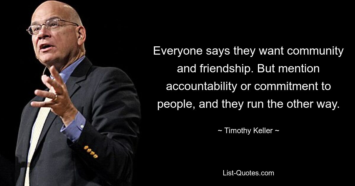 Everyone says they want community and friendship. But mention accountability or commitment to people, and they run the other way. — © Timothy Keller