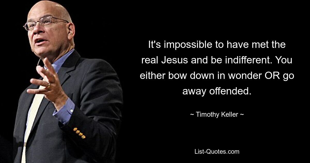 It's impossible to have met the real Jesus and be indifferent. You either bow down in wonder OR go away offended. — © Timothy Keller