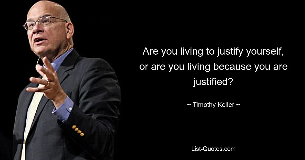 Are you living to justify yourself, or are you living because you are justified? — © Timothy Keller