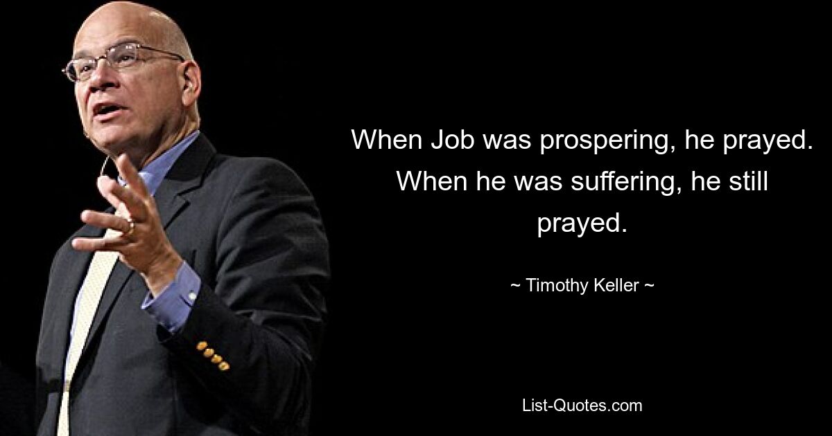 When Job was prospering, he prayed. When he was suffering, he still prayed. — © Timothy Keller