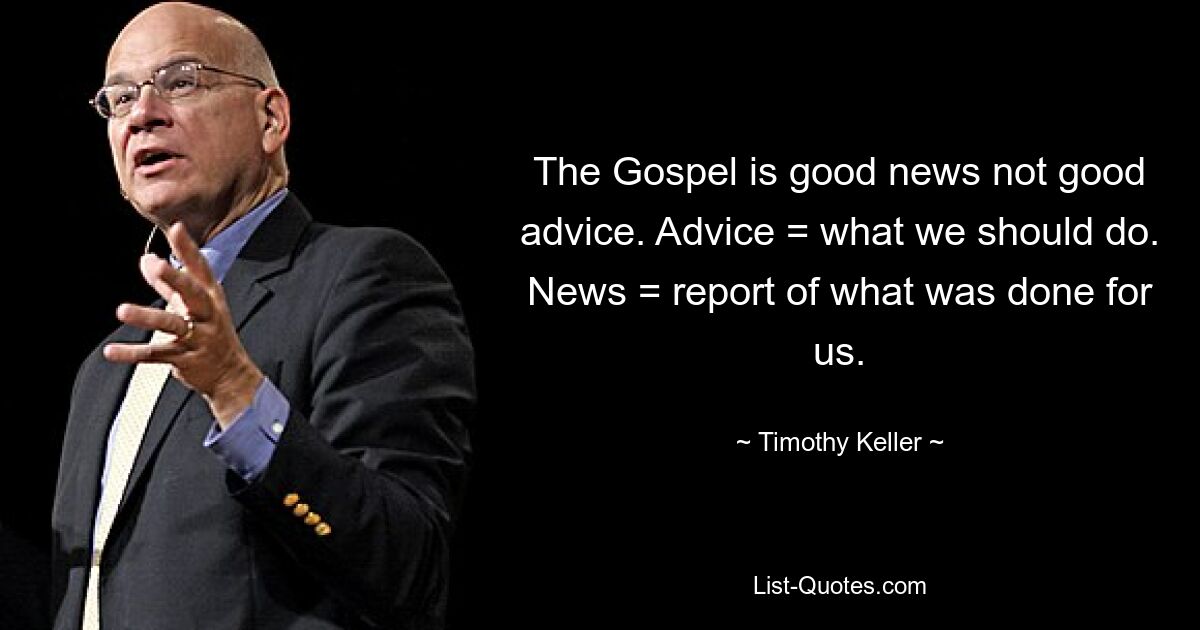 The Gospel is good news not good advice. Advice = what we should do. News = report of what was done for us. — © Timothy Keller