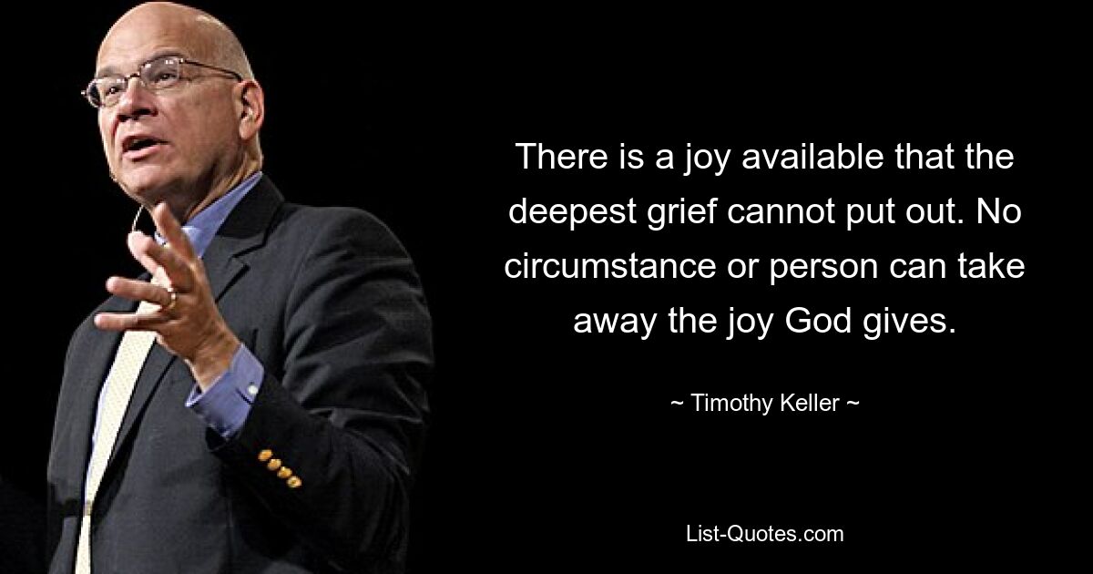 There is a joy available that the deepest grief cannot put out. No circumstance or person can take away the joy God gives. — © Timothy Keller