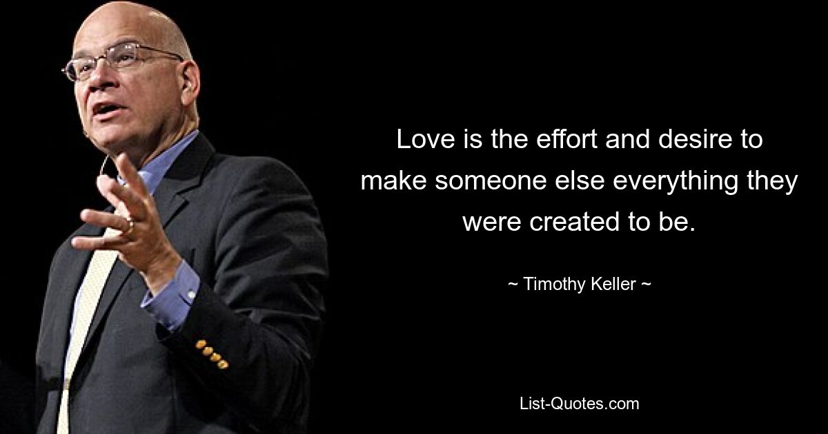 Love is the effort and desire to make someone else everything they were created to be. — © Timothy Keller