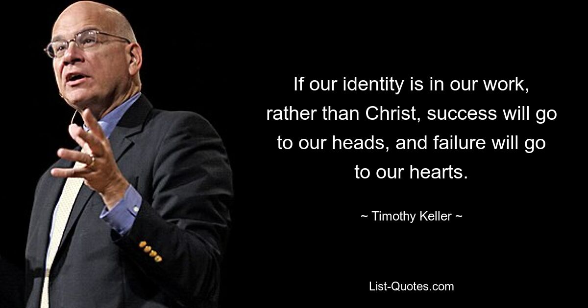 If our identity is in our work, rather than Christ, success will go to our heads, and failure will go to our hearts. — © Timothy Keller