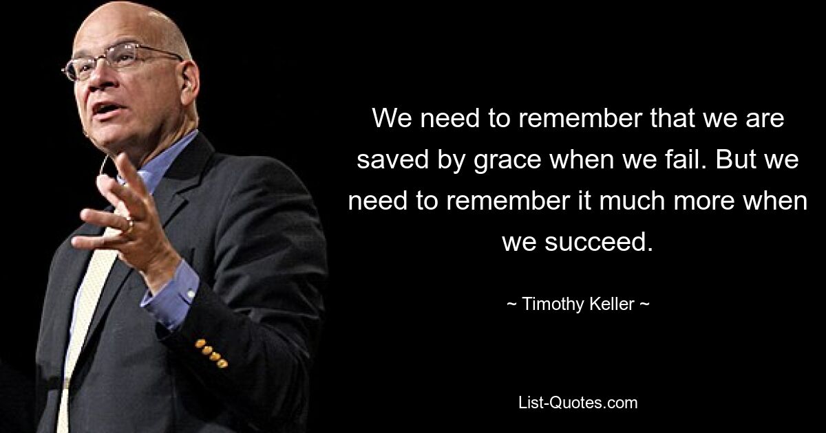 We need to remember that we are saved by grace when we fail. But we need to remember it much more when we succeed. — © Timothy Keller