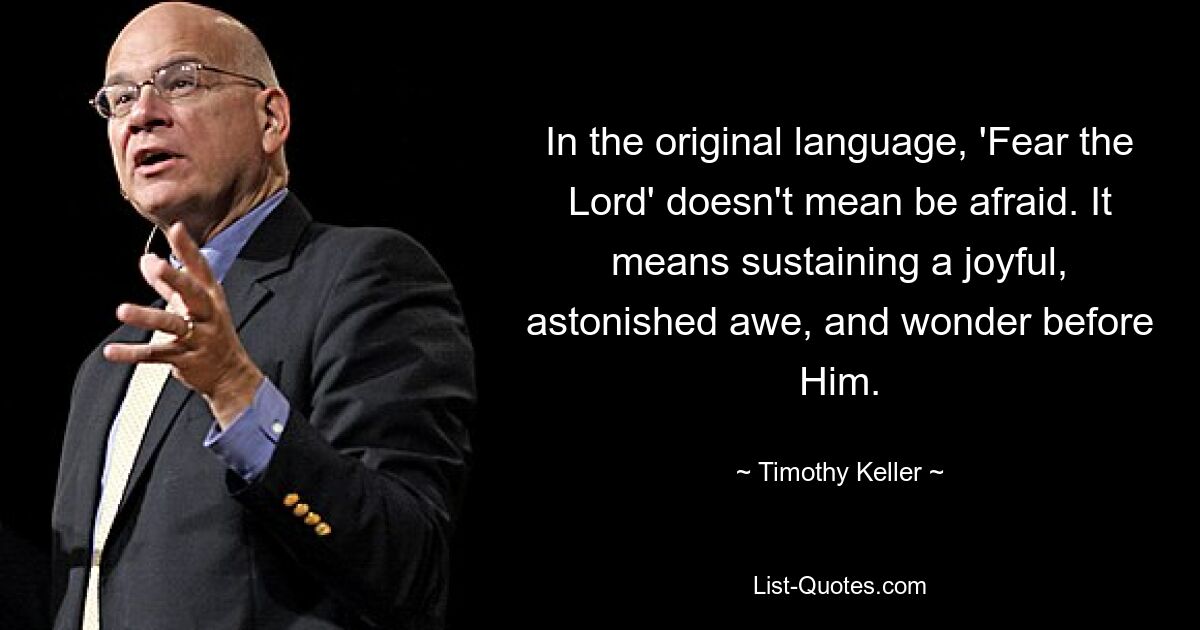In der Originalsprache bedeutet „Fürchte den Herrn“ nicht, Angst zu haben. Es bedeutet, eine freudige, erstaunte Ehrfurcht und Verwunderung vor Ihm aufrechtzuerhalten. — © Timothy Keller