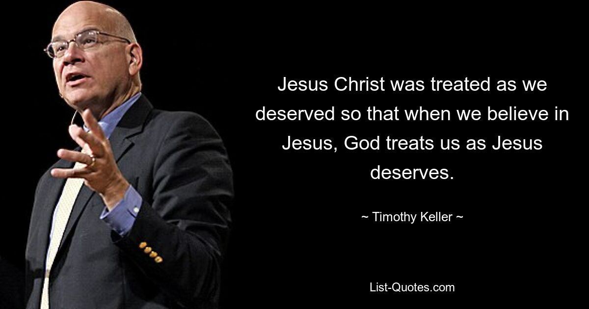 Jesus Christ was treated as we deserved so that when we believe in Jesus, God treats us as Jesus deserves. — © Timothy Keller