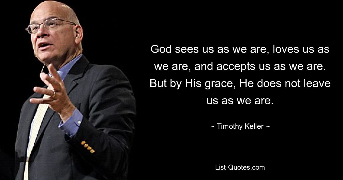 God sees us as we are, loves us as we are, and accepts us as we are. But by His grace, He does not leave us as we are. — © Timothy Keller