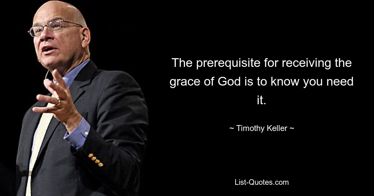 The prerequisite for receiving the grace of God is to know you need it. — © Timothy Keller