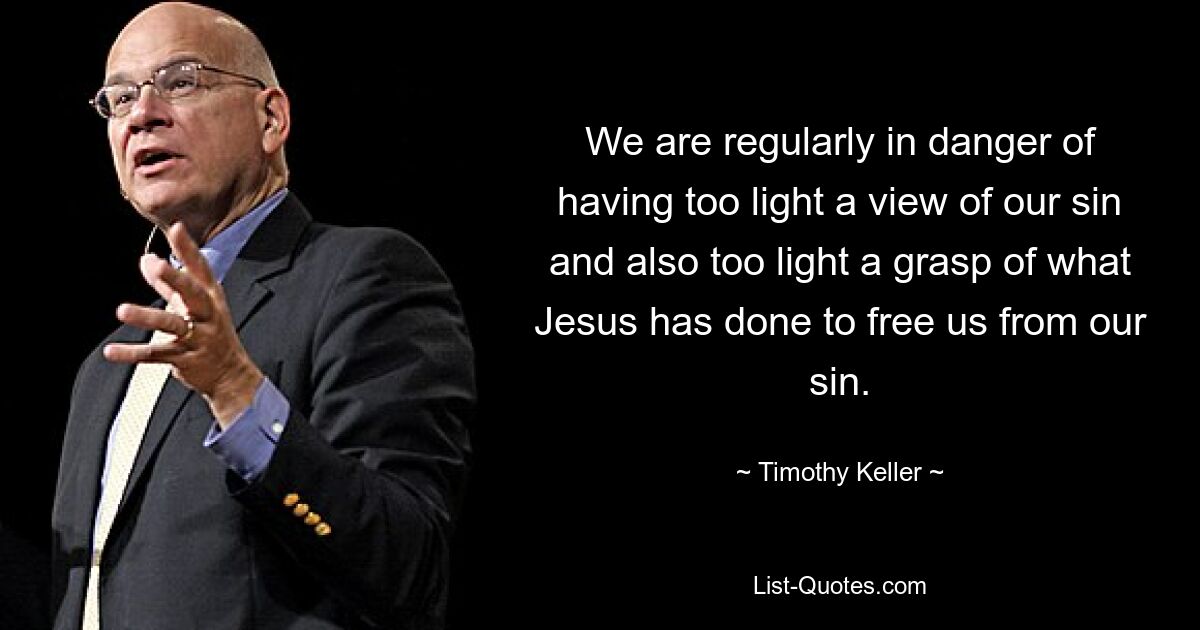 We are regularly in danger of having too light a view of our sin and also too light a grasp of what Jesus has done to free us from our sin. — © Timothy Keller