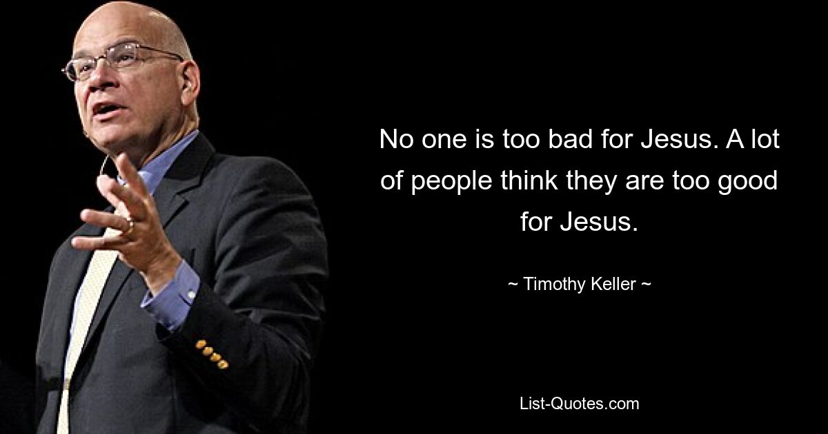 No one is too bad for Jesus. A lot of people think they are too good for Jesus. — © Timothy Keller