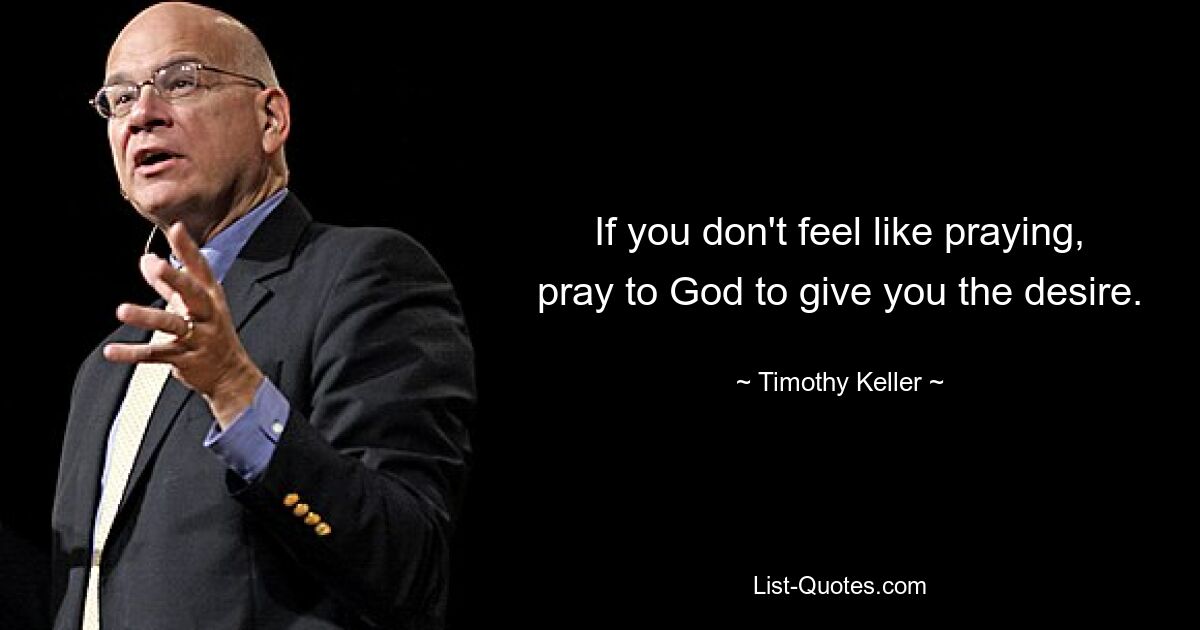 If you don't feel like praying, pray to God to give you the desire. — © Timothy Keller