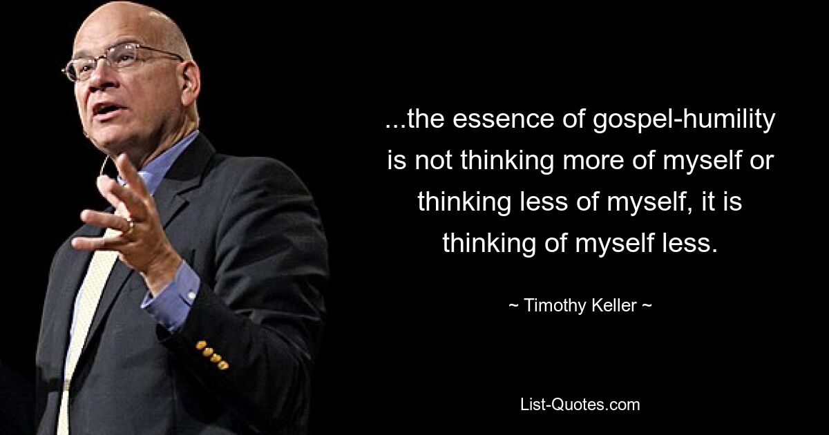 ...the essence of gospel-humility is not thinking more of myself or thinking less of myself, it is thinking of myself less. — © Timothy Keller