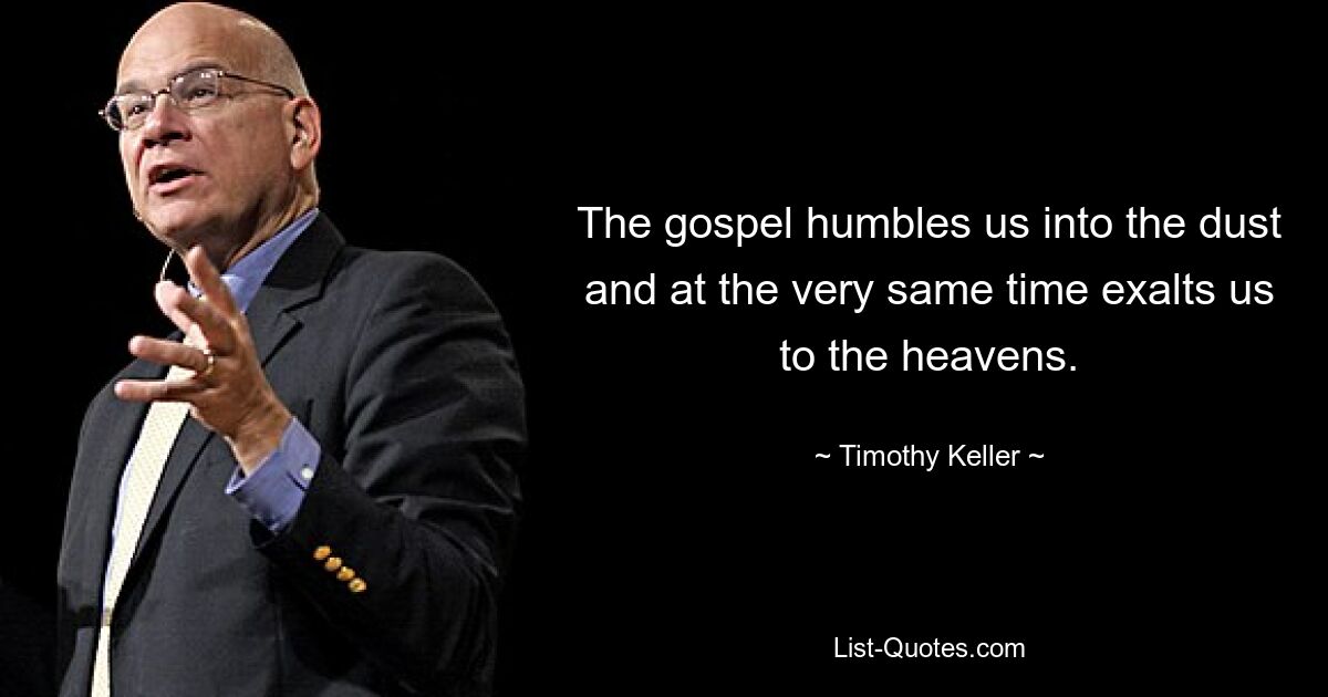 The gospel humbles us into the dust and at the very same time exalts us to the heavens. — © Timothy Keller