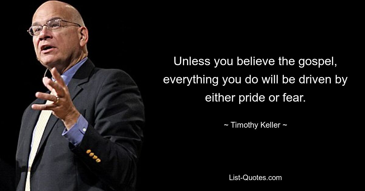 Unless you believe the gospel, everything you do will be driven by either pride or fear. — © Timothy Keller