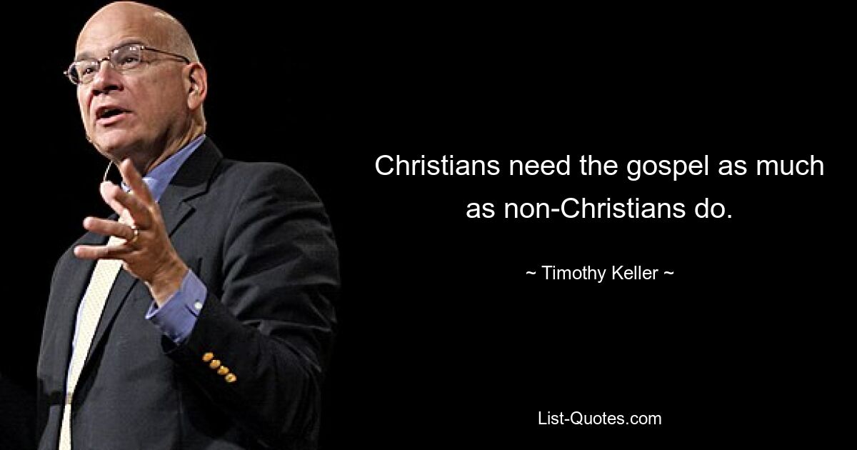 Christians need the gospel as much as non-Christians do. — © Timothy Keller