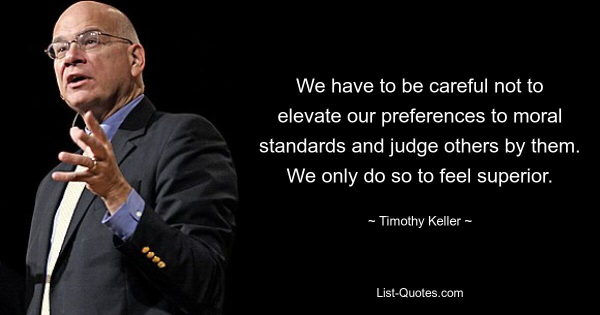 We have to be careful not to elevate our preferences to moral standards and judge others by them. We only do so to feel superior. — © Timothy Keller