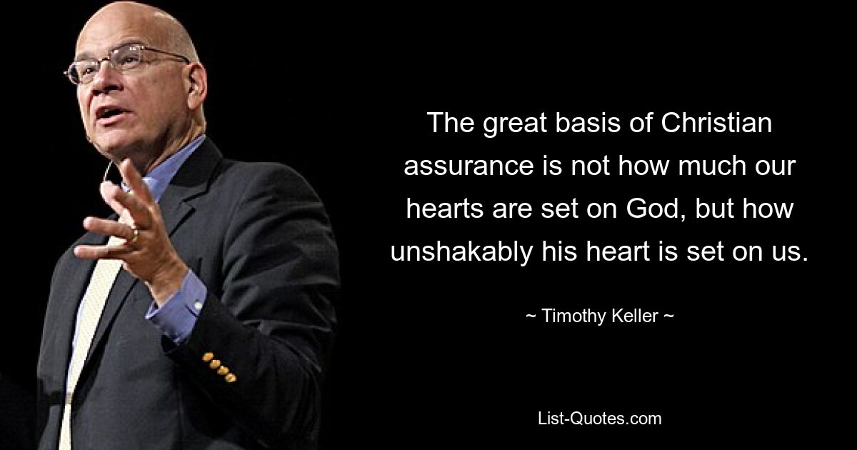 The great basis of Christian assurance is not how much our hearts are set on God, but how unshakably his heart is set on us. — © Timothy Keller