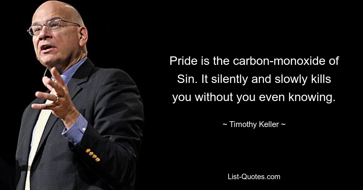 Pride is the carbon-monoxide of Sin. It silently and slowly kills you without you even knowing. — © Timothy Keller