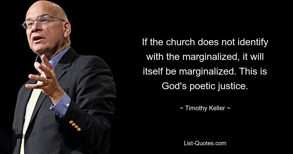 If the church does not identify with the marginalized, it will itself be marginalized. This is God's poetic justice. — © Timothy Keller