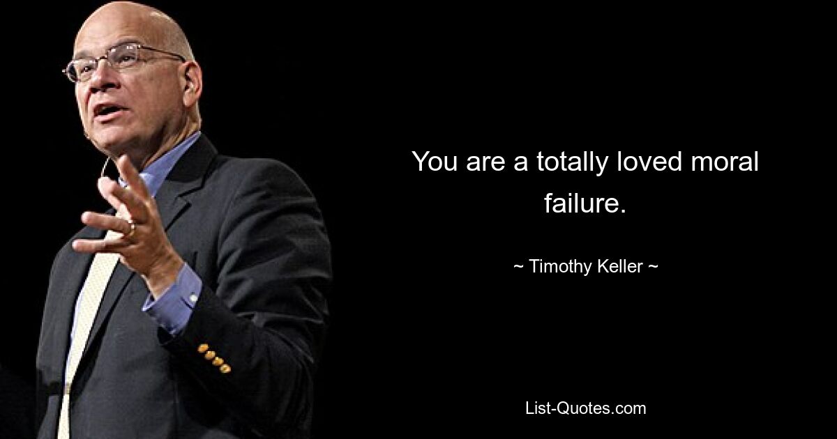 You are a totally loved moral failure. — © Timothy Keller