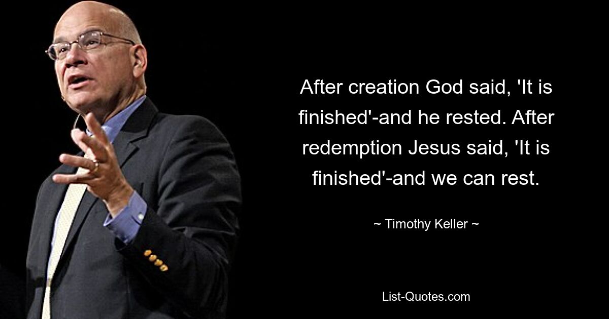 After creation God said, 'It is finished'-and he rested. After redemption Jesus said, 'It is finished'-and we can rest. — © Timothy Keller