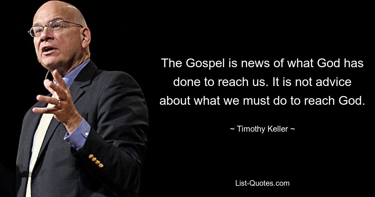 The Gospel is news of what God has done to reach us. It is not advice about what we must do to reach God. — © Timothy Keller