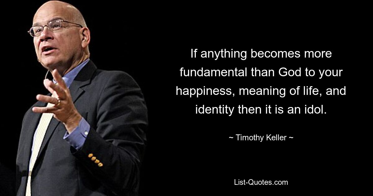 If anything becomes more fundamental than God to your happiness, meaning of life, and identity then it is an idol. — © Timothy Keller