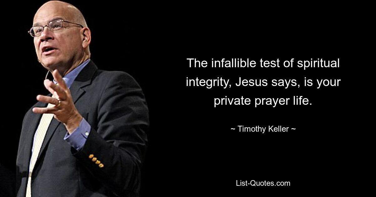 The infallible test of spiritual integrity, Jesus says, is your private prayer life. — © Timothy Keller