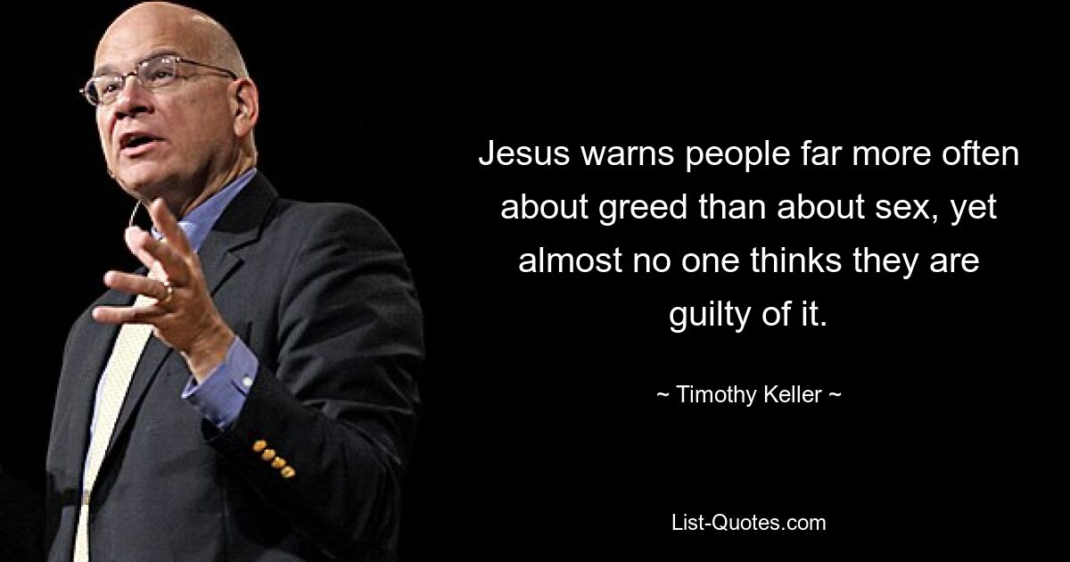 Jesus warns people far more often about greed than about sex, yet almost no one thinks they are guilty of it. — © Timothy Keller