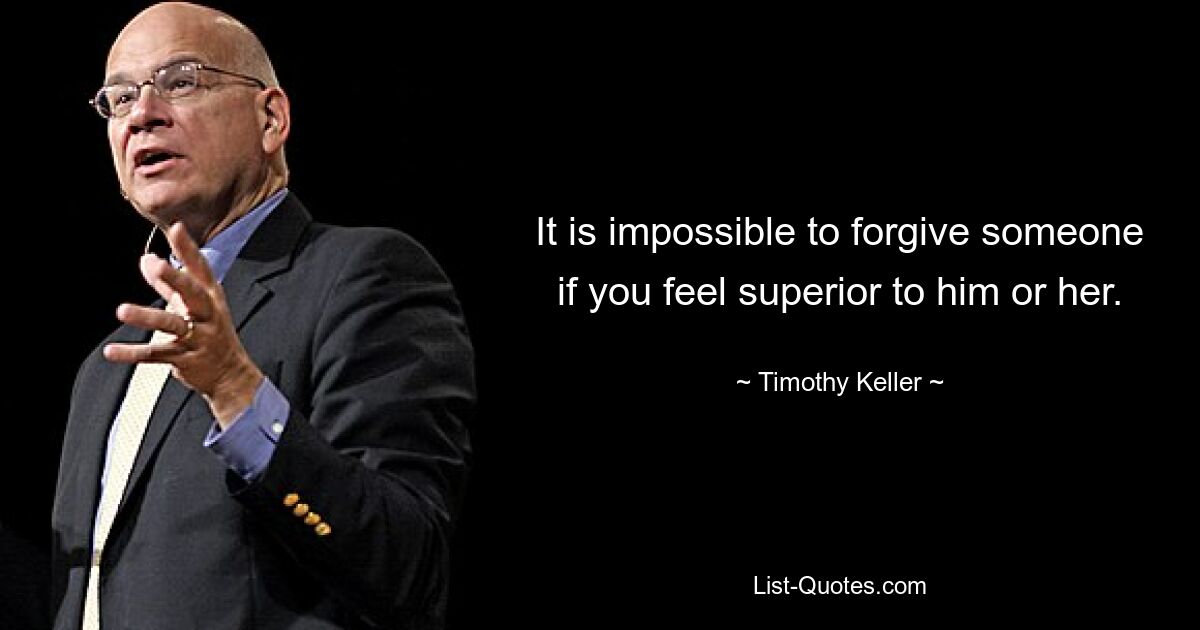 It is impossible to forgive someone if you feel superior to him or her. — © Timothy Keller