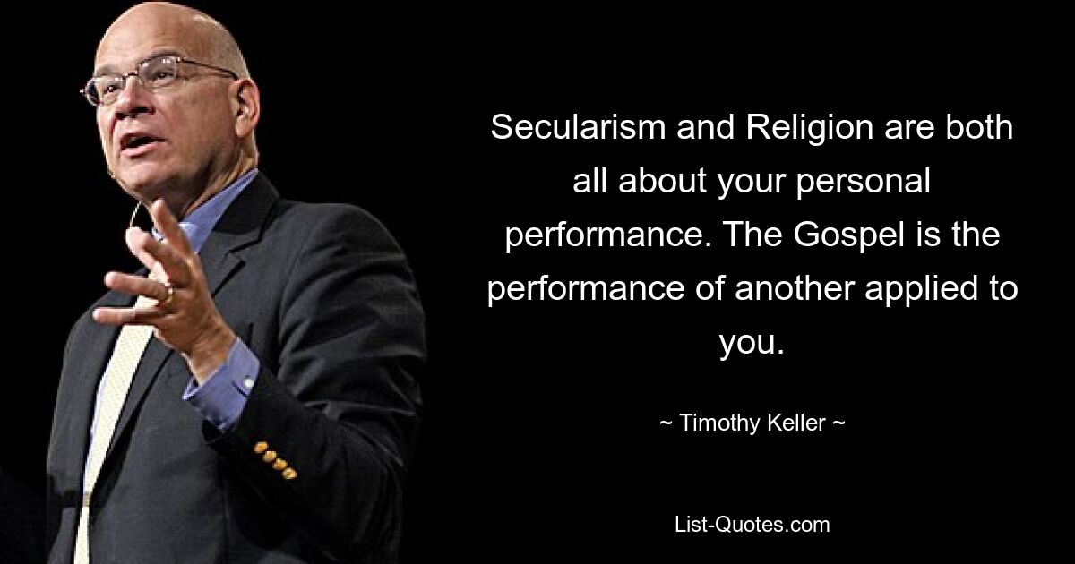 Secularism and Religion are both all about your personal performance. The Gospel is the performance of another applied to you. — © Timothy Keller