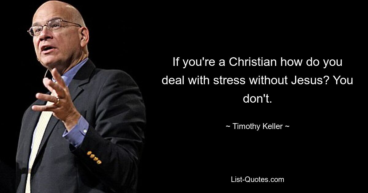 If you're a Christian how do you deal with stress without Jesus? You don't. — © Timothy Keller