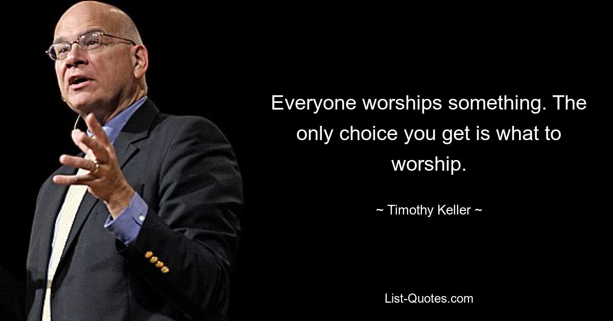 Everyone worships something. The only choice you get is what to worship. — © Timothy Keller