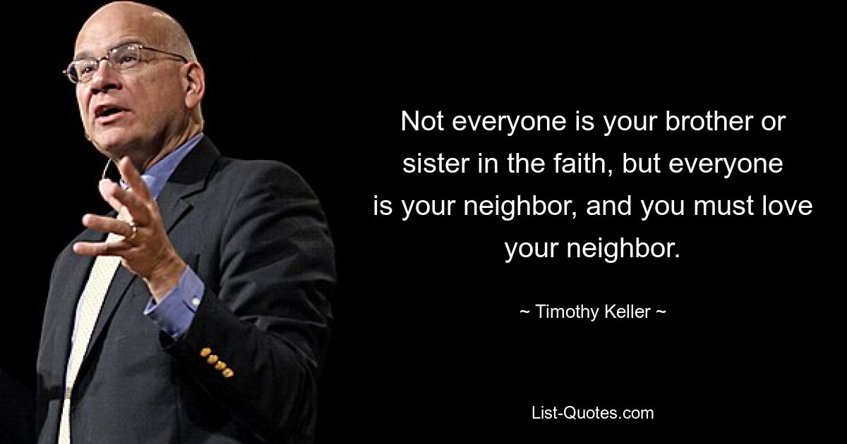 Not everyone is your brother or sister in the faith, but everyone is your neighbor, and you must love your neighbor. — © Timothy Keller