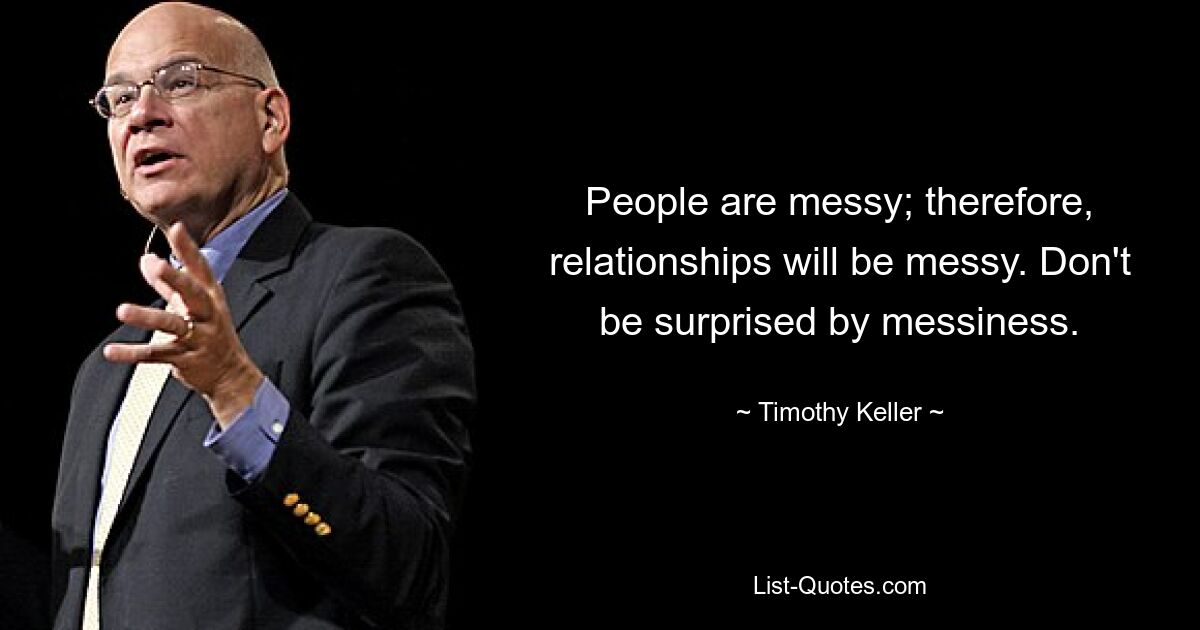 People are messy; therefore, relationships will be messy. Don't be surprised by messiness. — © Timothy Keller